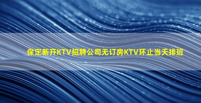 保定新开KTV招聘公司无订房KTV环止当天排班